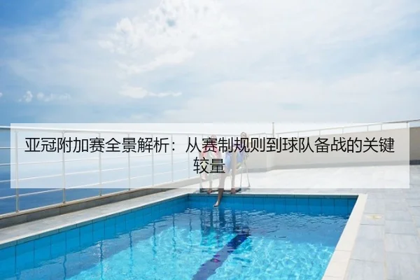 亚冠附加赛全景解析：从赛制规则到球队备战的关键较量