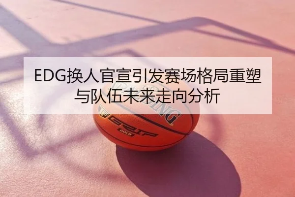 EDG换人官宣引发赛场格局重塑与队伍未来走向分析