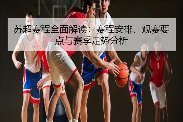 苏超赛程全面解读：赛程安排、观赛要点与赛季走势分析