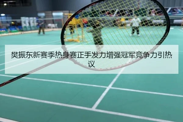 樊振东新赛季热身赛正手发力增强冠军竞争力引热议