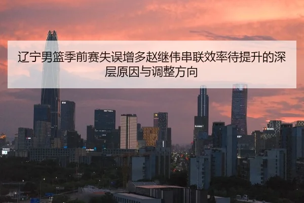 辽宁男篮季前赛失误增多赵继伟串联效率待提升的深层原因与调整方向