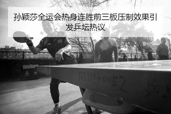 孙颖莎全运会热身连胜前三板压制效果引发乒坛热议