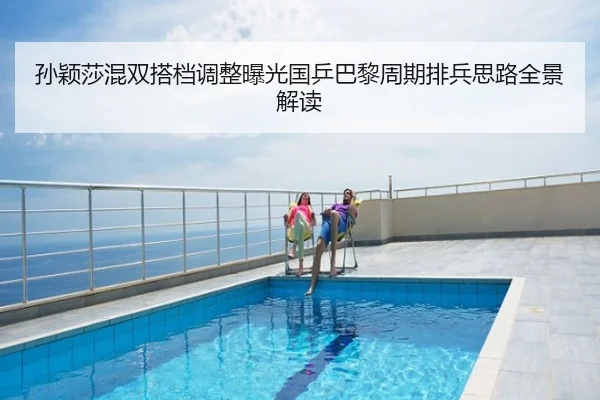 孙颖莎混双搭档调整曝光国乒巴黎周期排兵思路全景解读