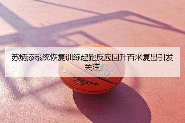 苏炳添系统恢复训练起跑反应回升百米复出引发关注