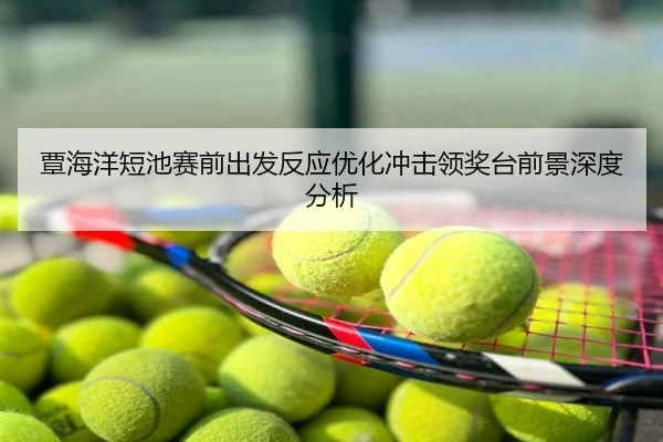 覃海洋短池赛前出发反应优化冲击领奖台前景深度分析