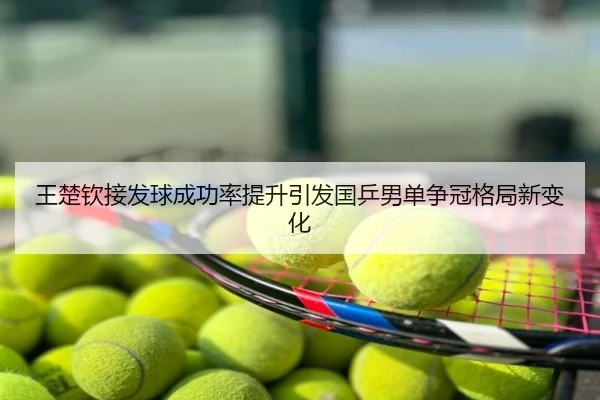 王楚钦接发球成功率提升引发国乒男单争冠格局新变化